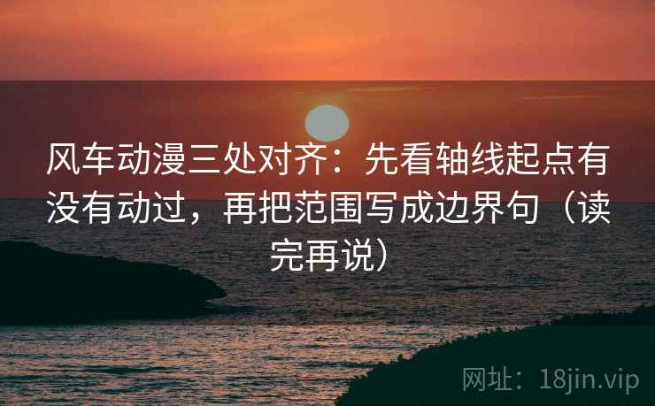 风车动漫三处对齐:先看轴线起点有没有动过,再把范围写成边界句(读完再说)