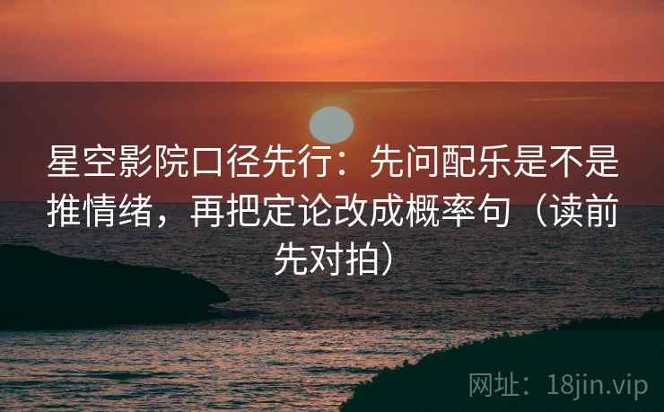 星空影院口径先行:先问配乐是不是推情绪,再把定论改成概率句(读前先对拍)
