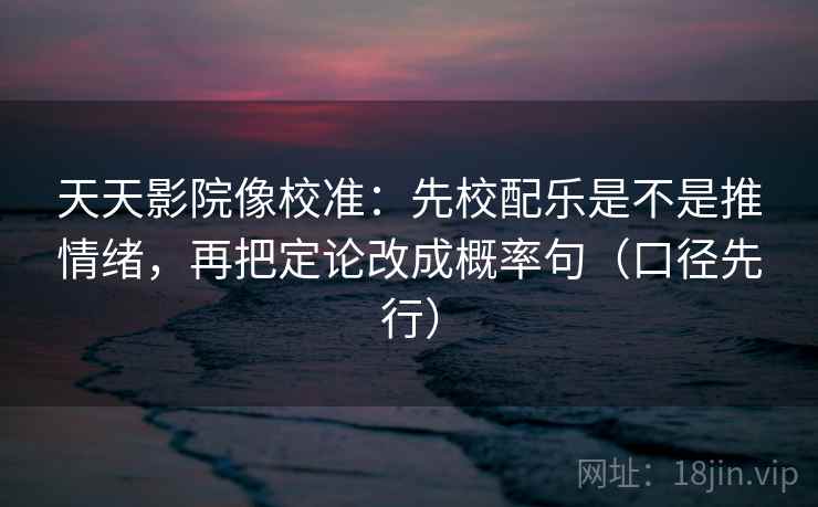 天天影院像校准:先校配乐是不是推情绪,再把定论改成概率句(口径先行)