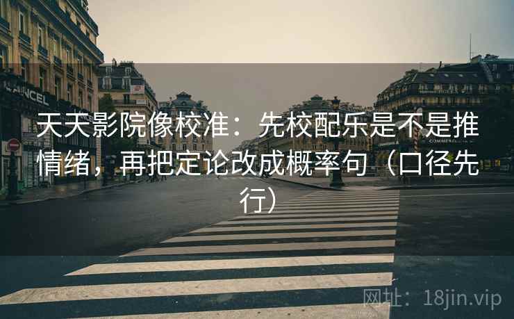 天天影院像校准:先校配乐是不是推情绪,再把定论改成概率句(口径先行)