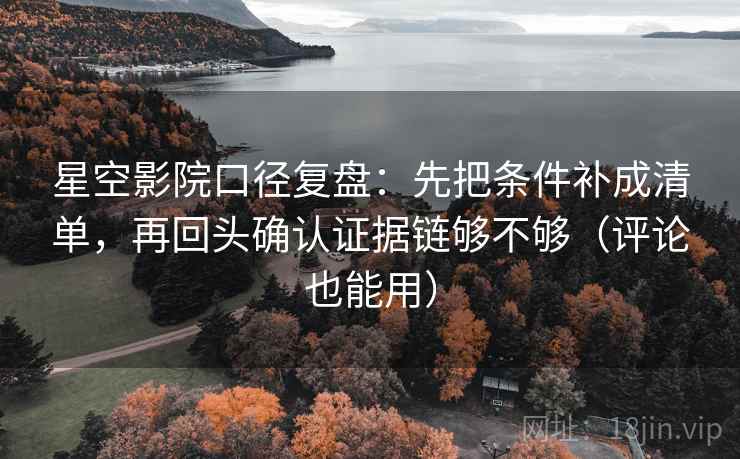星空影院口径复盘:先把条件补成清单,再回头确认证据链够不够(评论也能用)