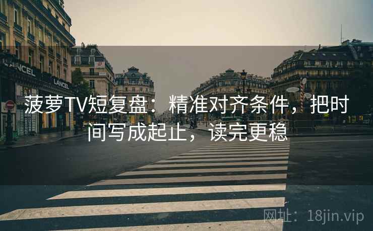 菠萝TV短复盘:精准对齐条件,把时间写成起止,读完更稳