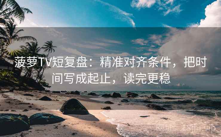 菠萝TV短复盘:精准对齐条件,把时间写成起止,读完更稳