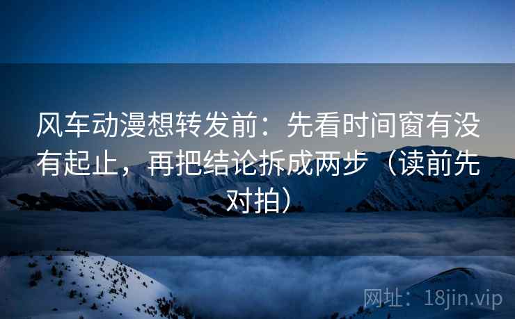 风车动漫想转发前:先看时间窗有没有起止,再把结论拆成两步(读前先对拍)