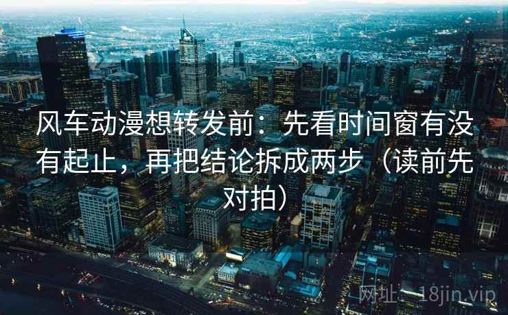 风车动漫想转发前:先看时间窗有没有起止,再把结论拆成两步(读前先对拍)