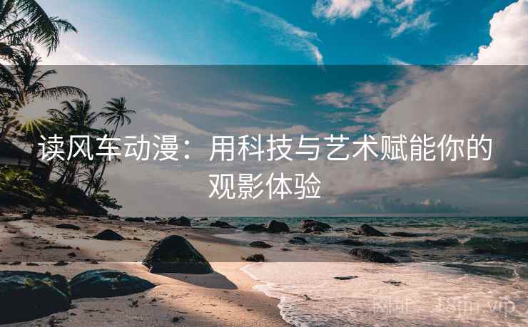 读风车动漫:用科技与艺术赋能你的观影体验