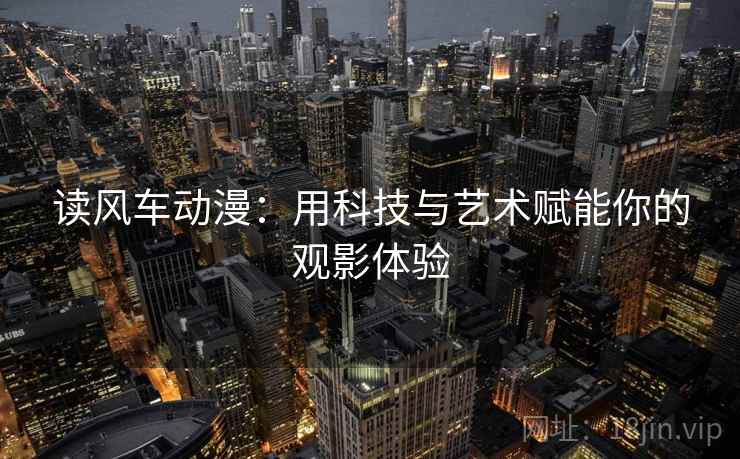 读风车动漫:用科技与艺术赋能你的观影体验