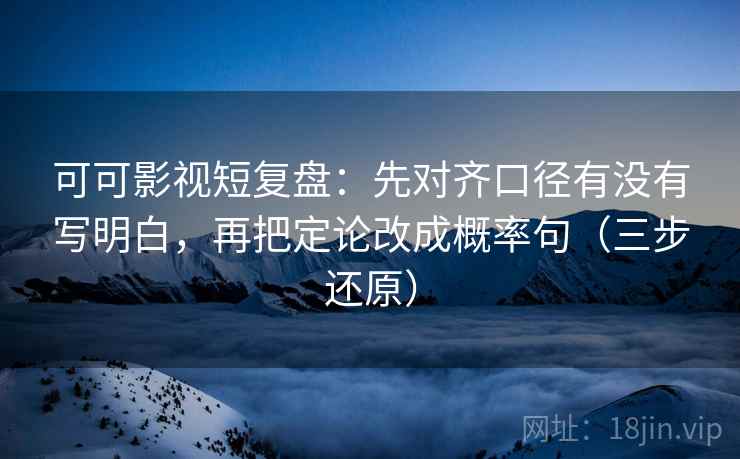可可影视短复盘:先对齐口径有没有写明白,再把定论改成概率句(三步还原)