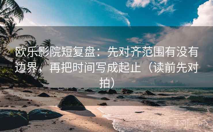 欧乐影院短复盘:先对齐范围有没有边界,再把时间写成起止(读前先对拍)