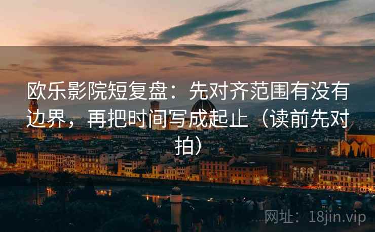 欧乐影院短复盘:先对齐范围有没有边界,再把时间写成起止(读前先对拍)
