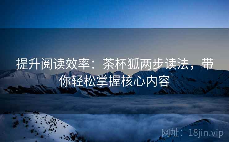 提升阅读效率:茶杯狐两步读法,带你轻松掌握核心内容