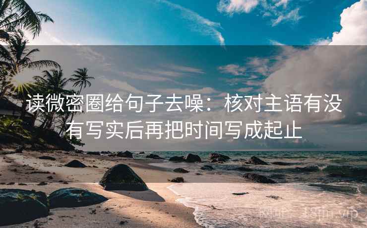 读微密圈给句子去噪：核对主语有没有写实后再把时间写成起止