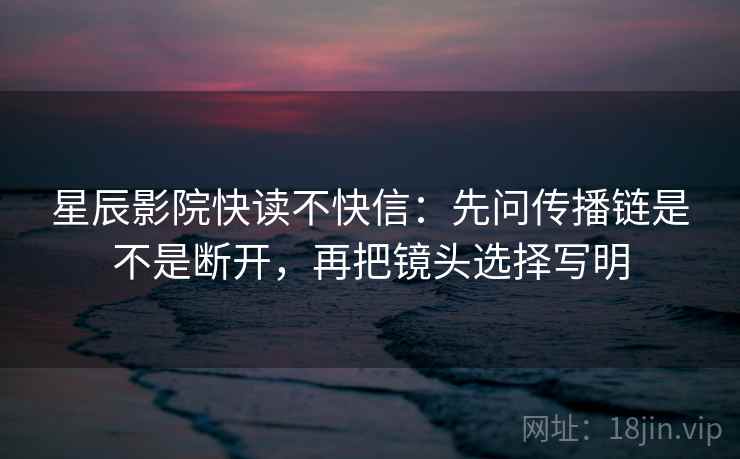 星辰影院快读不快信:先问传播链是不是断开,再把镜头选择写明
