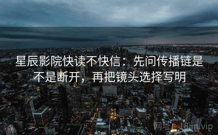 星辰影院快读不快信:先问传播链是不是断开,再把镜头选择写明