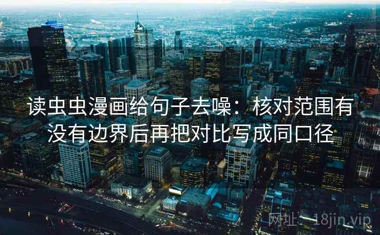 读虫虫漫画给句子去噪:核对范围有没有边界后再把对比写成同口径