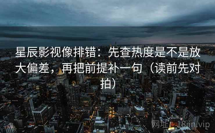 星辰影视像排错:先查热度是不是放大偏差,再把前提补一句(读前先对拍)