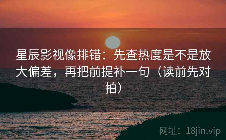 星辰影视像排错:先查热度是不是放大偏差,再把前提补一句(读前先对拍)