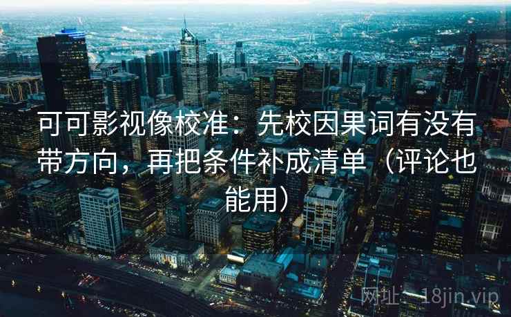 可可影视像校准:先校因果词有没有带方向,再把条件补成清单(评论也能用)