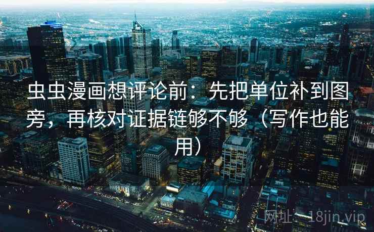虫虫漫画想评论前:先把单位补到图旁,再核对证据链够不够(写作也能用)