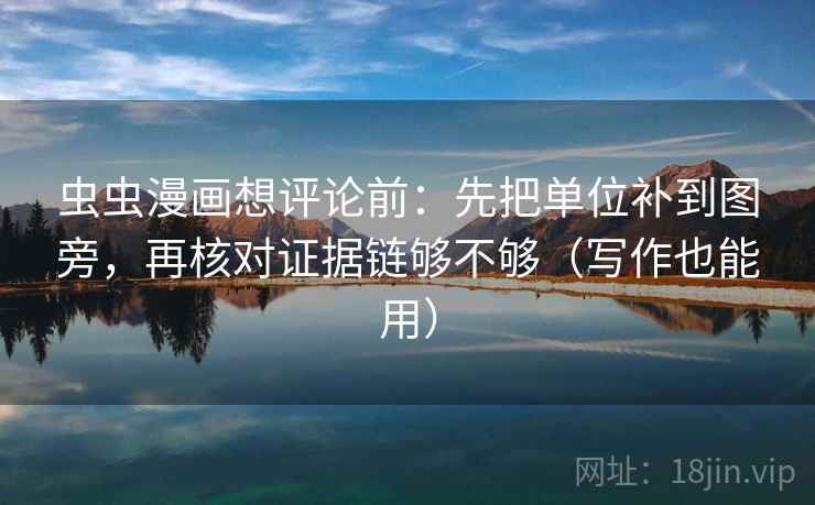 虫虫漫画想评论前:先把单位补到图旁,再核对证据链够不够(写作也能用)