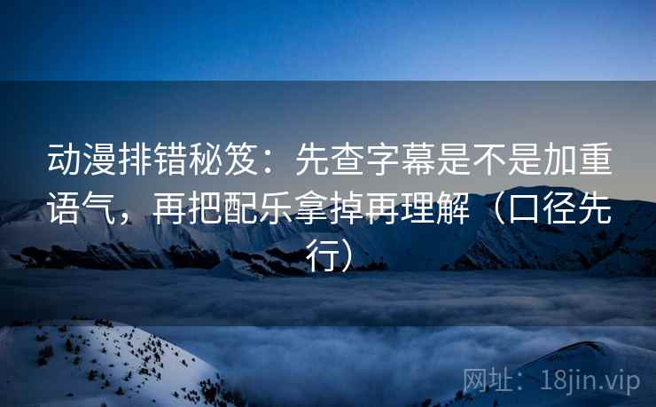 动漫排错秘笈：先查字幕是不是加重语气，再把配乐拿掉再理解（口径先行）