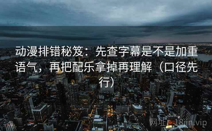 动漫排错秘笈:先查字幕是不是加重语气,再把配乐拿掉再理解(口径先行)