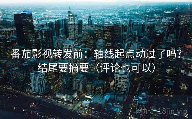番茄影视转发前:轴线起点动过了吗?结尾要摘要(评论也可以)