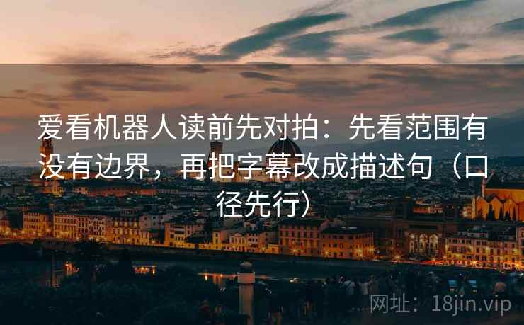 爱看机器人读前先对拍:先看范围有没有边界,再把字幕改成描述句(口径先行)