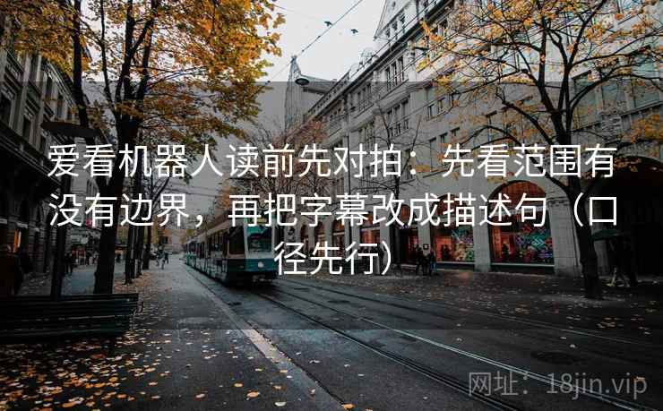 爱看机器人读前先对拍:先看范围有没有边界,再把字幕改成描述句(口径先行)