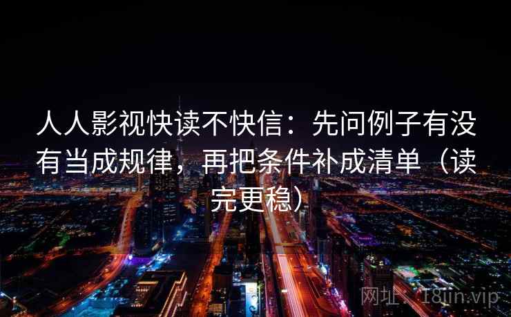 人人影视快读不快信:先问例子有没有当成规律,再把条件补成清单(读完更稳)
