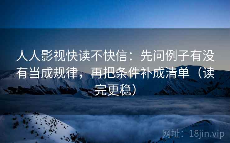 人人影视快读不快信:先问例子有没有当成规律,再把条件补成清单(读完更稳)