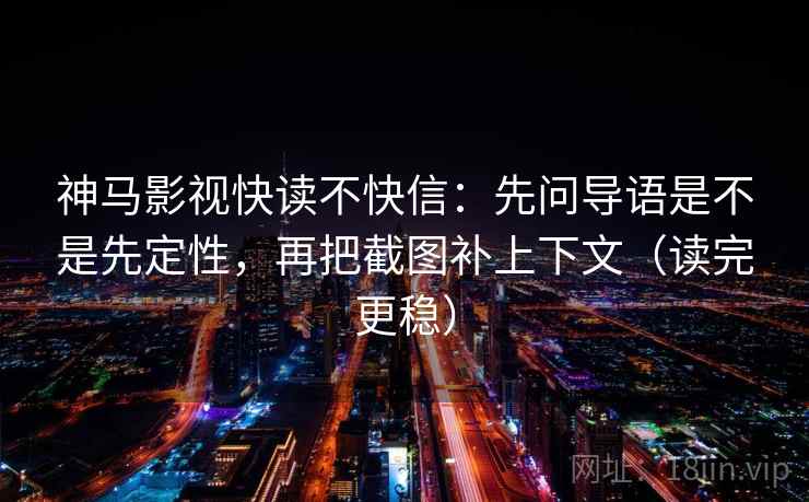 神马影视快读不快信：先问导语是不是先定性，再把截图补上下文（读完更稳）