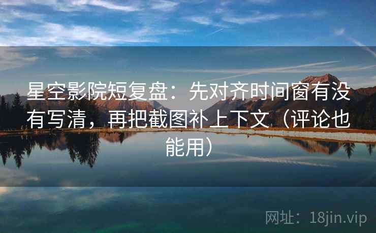 星空影院短复盘：先对齐时间窗有没有写清，再把截图补上下文（评论也能用）  第2张