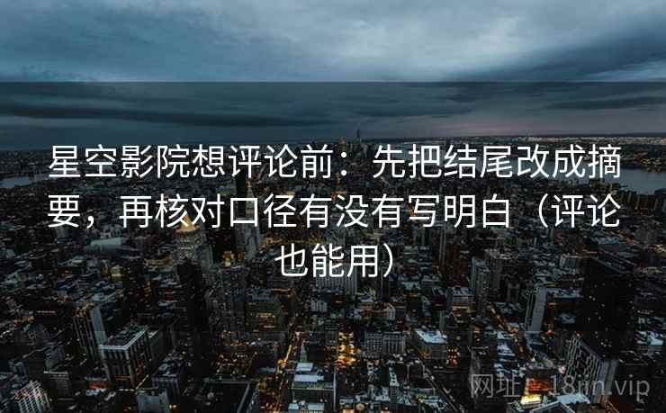 星空影院想评论前:先把结尾改成摘要,再核对口径有没有写明白(评论也能用)