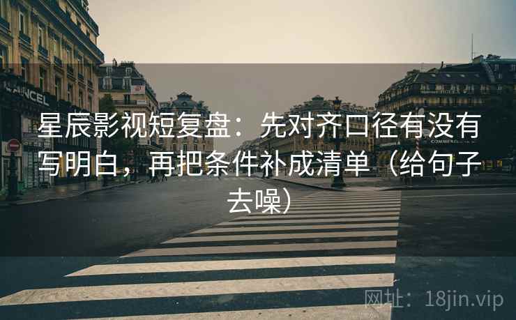 星辰影视短复盘:先对齐口径有没有写明白,再把条件补成清单(给句子去噪) 第2张 星辰影视短复盘:先对齐口径有没有写明白,再把条件补成清单(给句子去噪) 第2张
