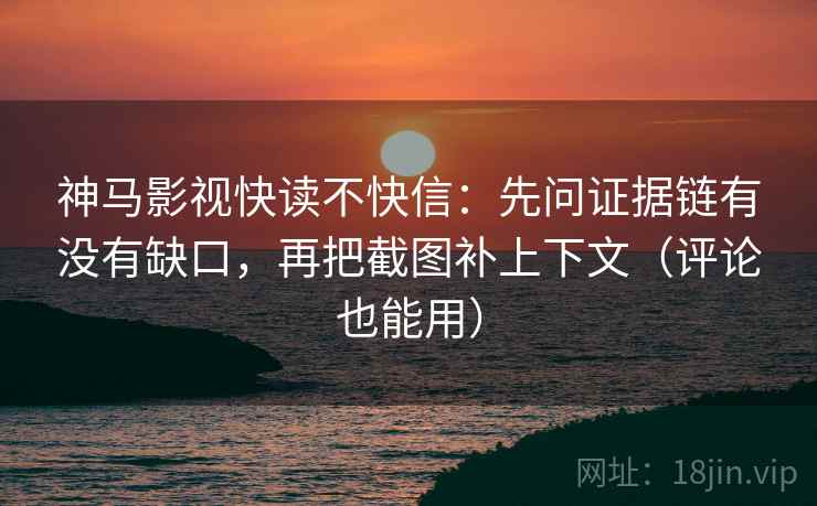 神马影视快读不快信：先问证据链有没有缺口，再把截图补上下文（评论也能用）