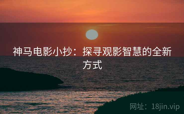神马电影小抄：探寻观影智慧的全新方式