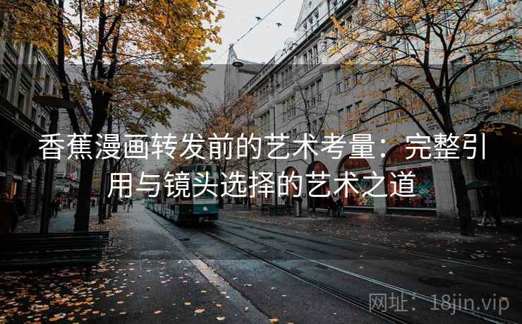 香蕉漫画转发前的艺术考量:完整引用与镜头选择的艺术之道