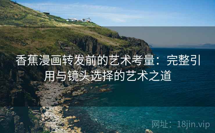 香蕉漫画转发前的艺术考量：完整引用与镜头选择的艺术之道
