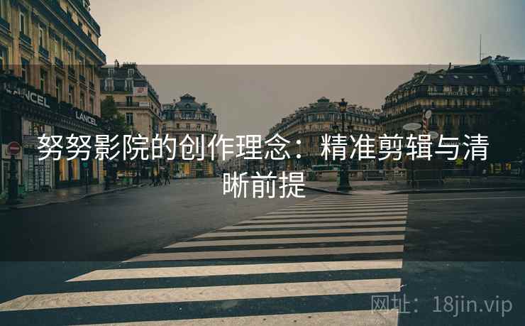 努努影院的创作理念:精准剪辑与清晰前提