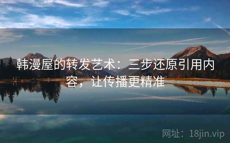 韩漫屋的转发艺术:三步还原引用内容,让传播更精准
