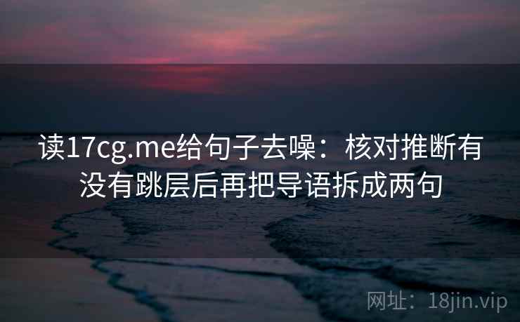读17cg.me给句子去噪：核对推断有没有跳层后再把导语拆成两句  第2张