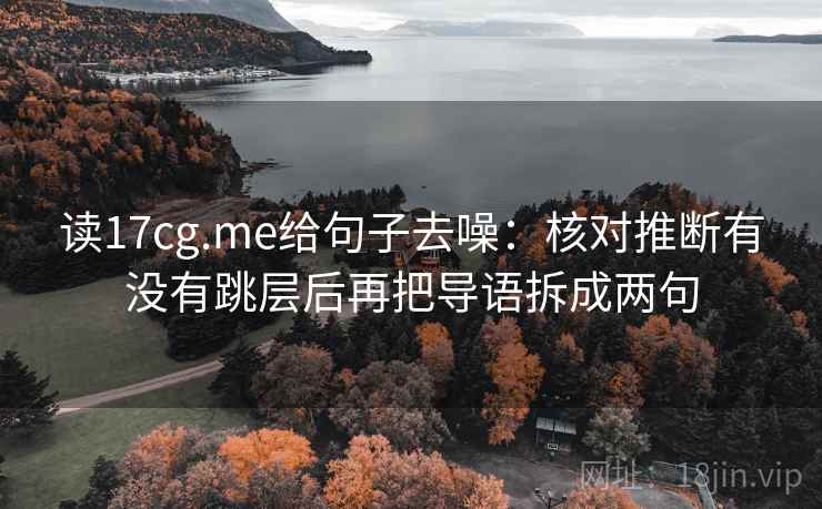 读17cg.me给句子去噪：核对推断有没有跳层后再把导语拆成两句
