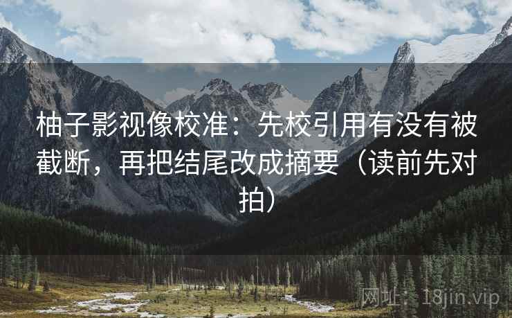柚子影视像校准：先校引用有没有被截断，再把结尾改成摘要（读前先对拍）
