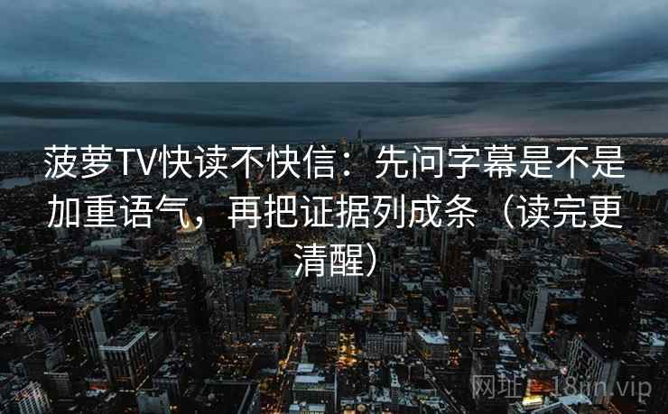 菠萝TV快读不快信:先问字幕是不是加重语气,再把证据列成条(读完更清醒)