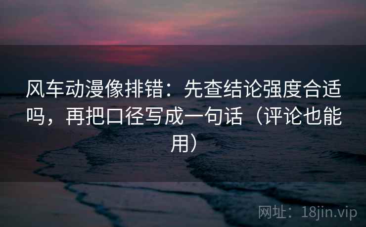 风车动漫像排错：先查结论强度合适吗，再把口径写成一句话（评论也能用）