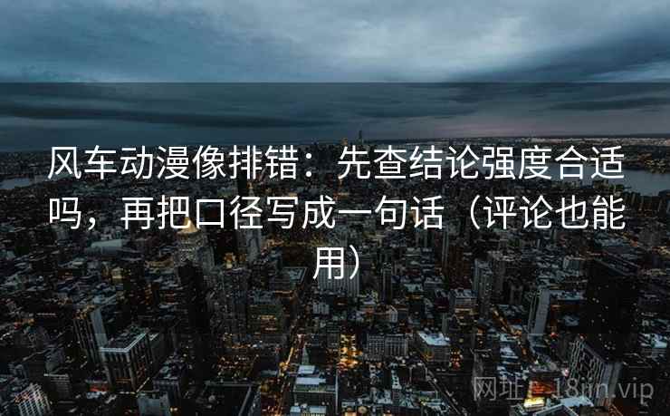 风车动漫像排错:先查结论强度合适吗,再把口径写成一句话(评论也能用)
