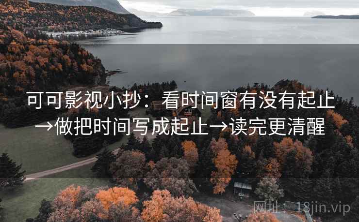 可可影视小抄:看时间窗有没有起止→做把时间写成起止→读完更清醒