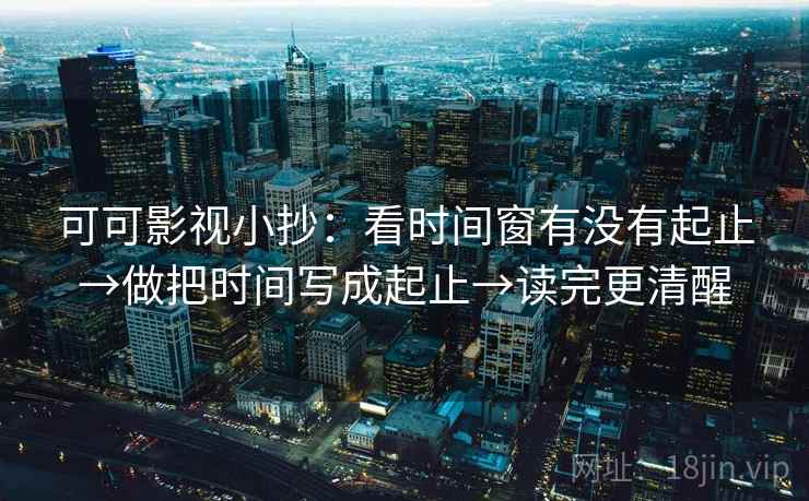 可可影视小抄:看时间窗有没有起止→做把时间写成起止→读完更清醒
