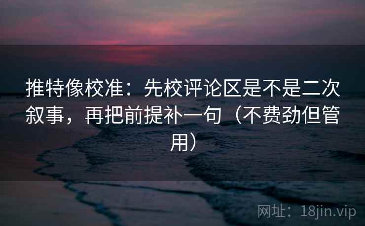 推特像校准：先校评论区是不是二次叙事，再把前提补一句（不费劲但管用）